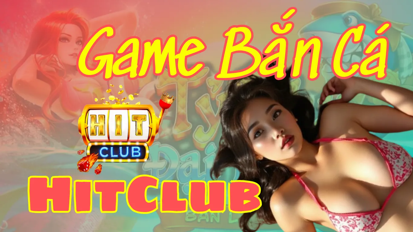 Game Bắn Cá Đổi Thưởng Online | HitClub - Nền tảng Game Bài Đẳng Cấp Số Dách